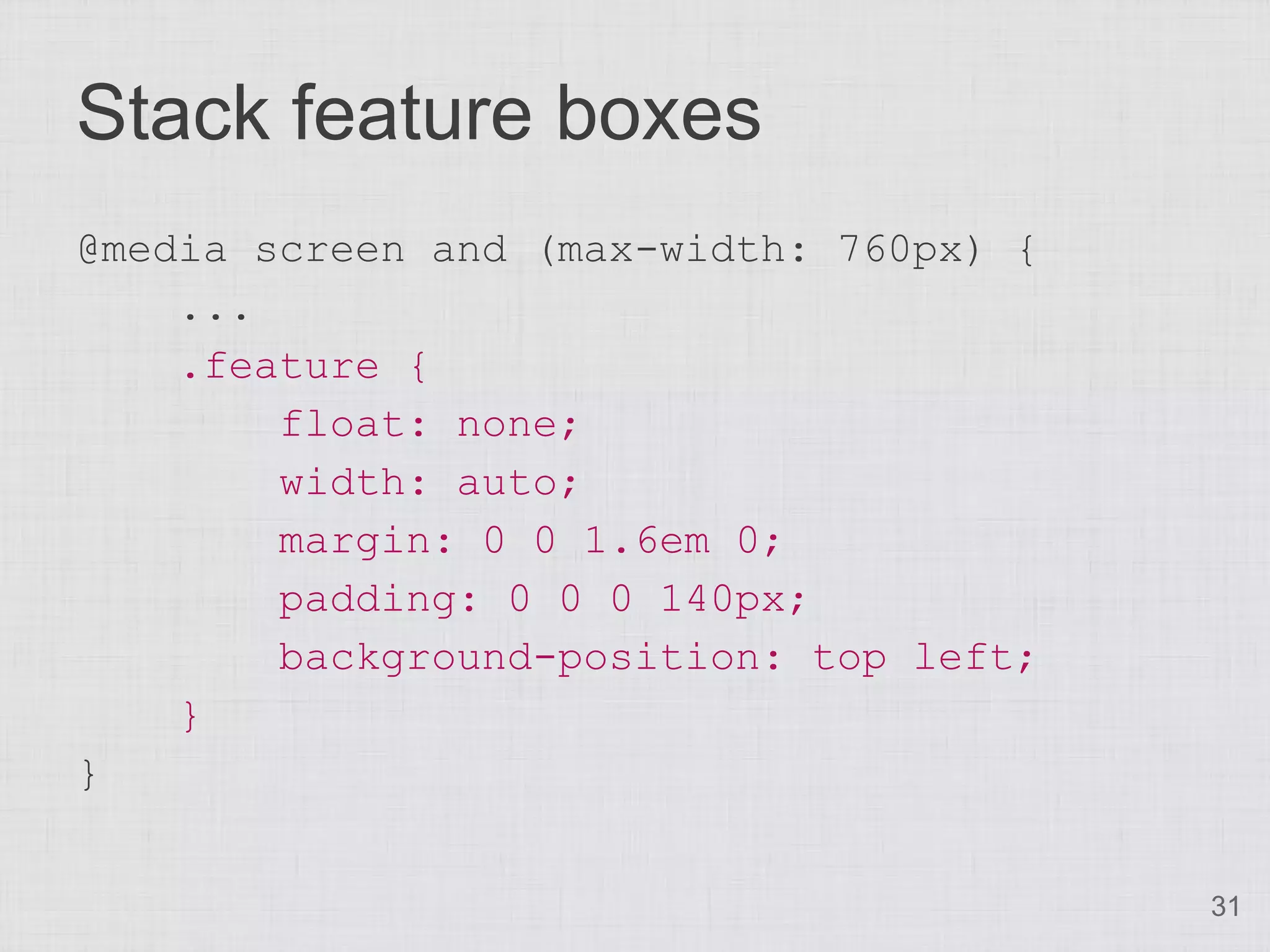 Stack feature boxes @media screen and (max-width: 760px) { ... .feature { float: none; width: auto; margin: 0 0 1.6em 0; padding: 0 0 0 140px; background-position: top left; } } 31 