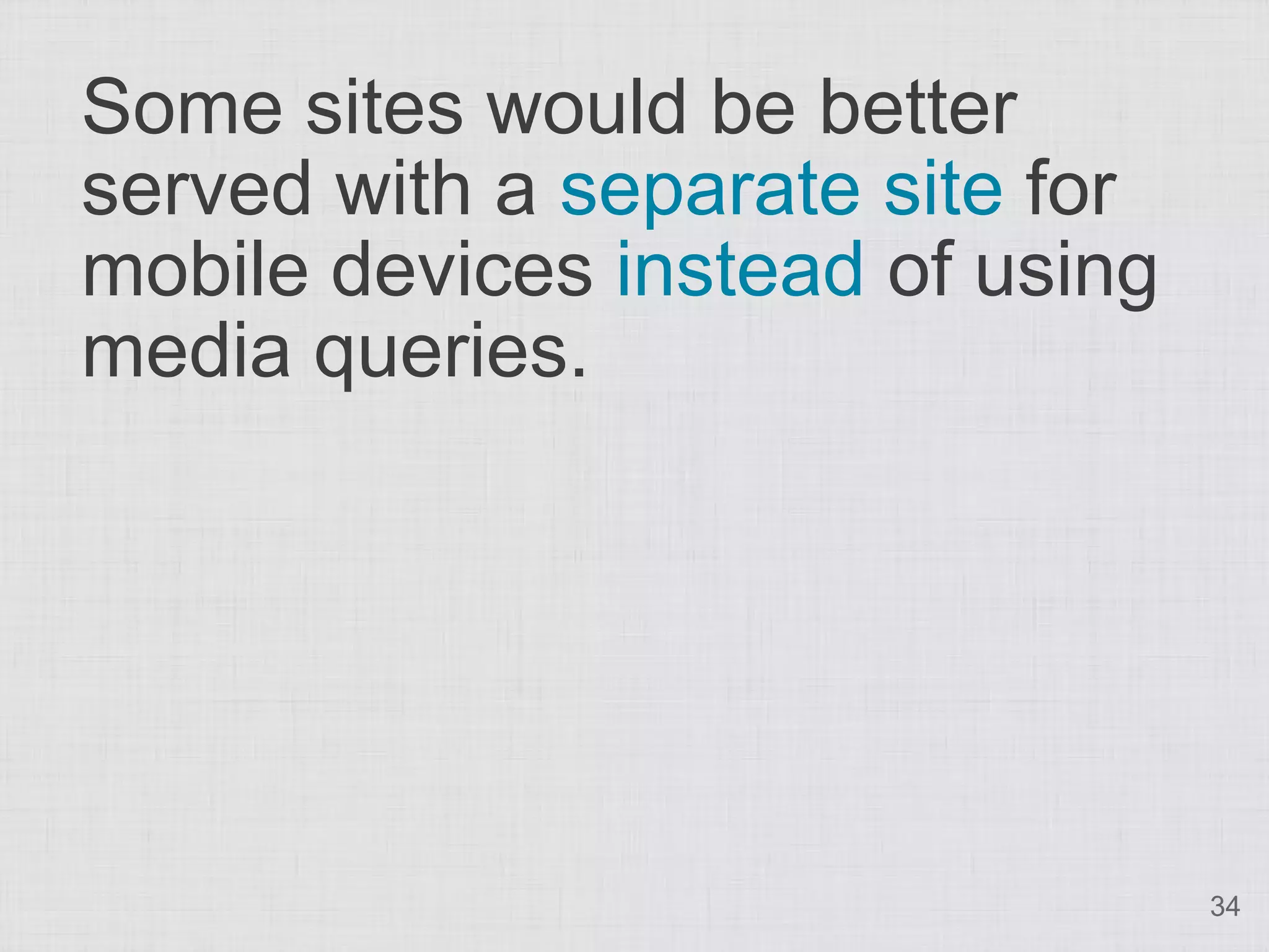 Some sites would be better served with a separate site for mobile devices instead of using media queries. 34 