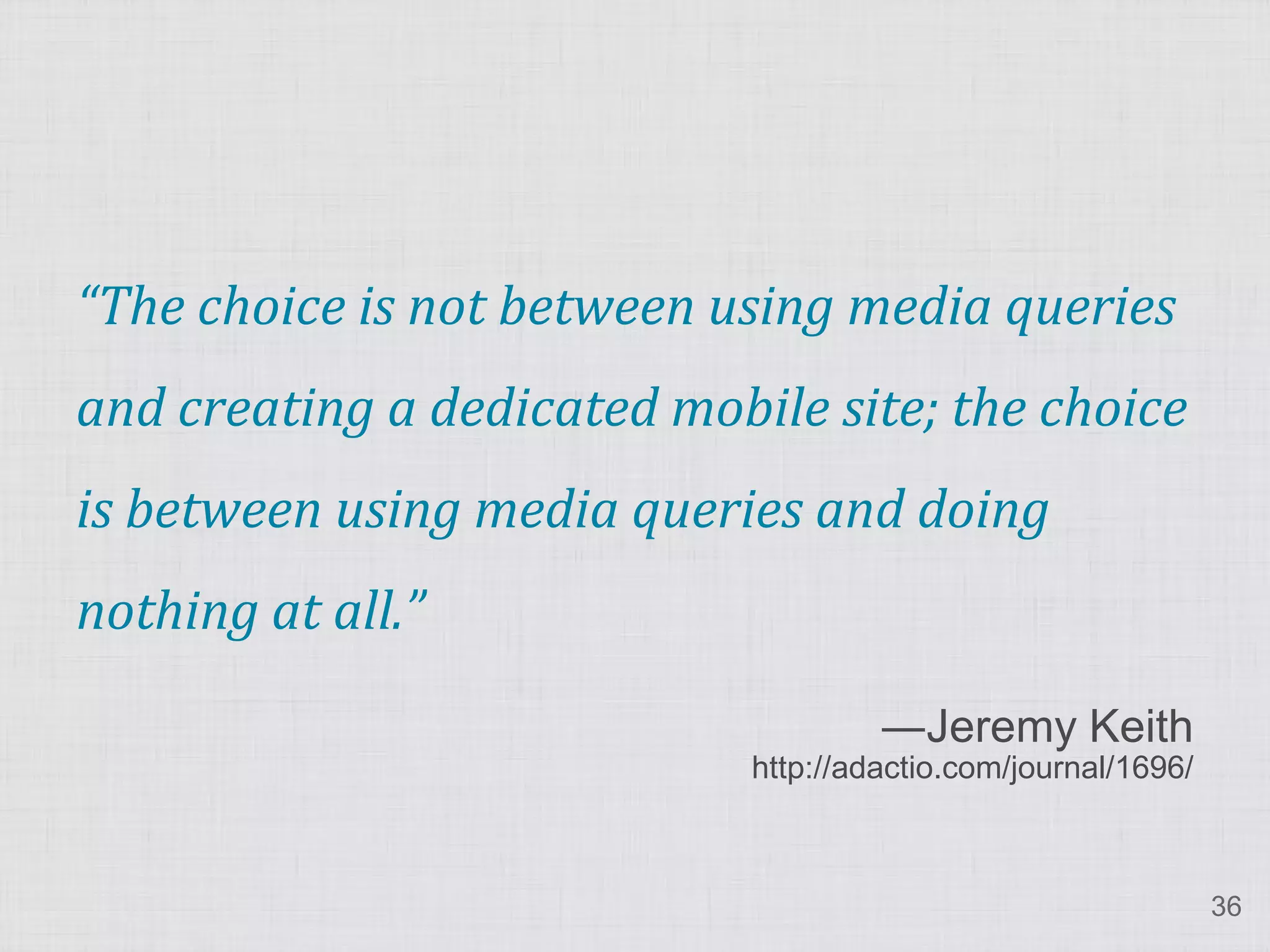 “The choice is not between using media queries and creating a dedicated mobile site; the choice is between using media queries and doing nothing at all.” ―Jeremy Keith http://adactio.com/journal/1696/ 36 