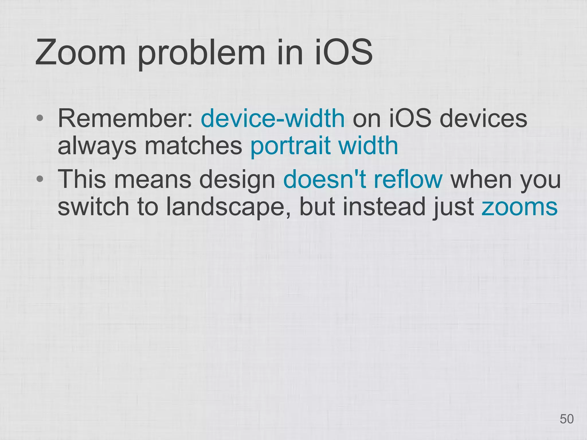Zoom problem in iOS • Remember: device-width on iOS devices always matches portrait width • This means design doesn't reflow when you switch to landscape, but instead just zooms 50 