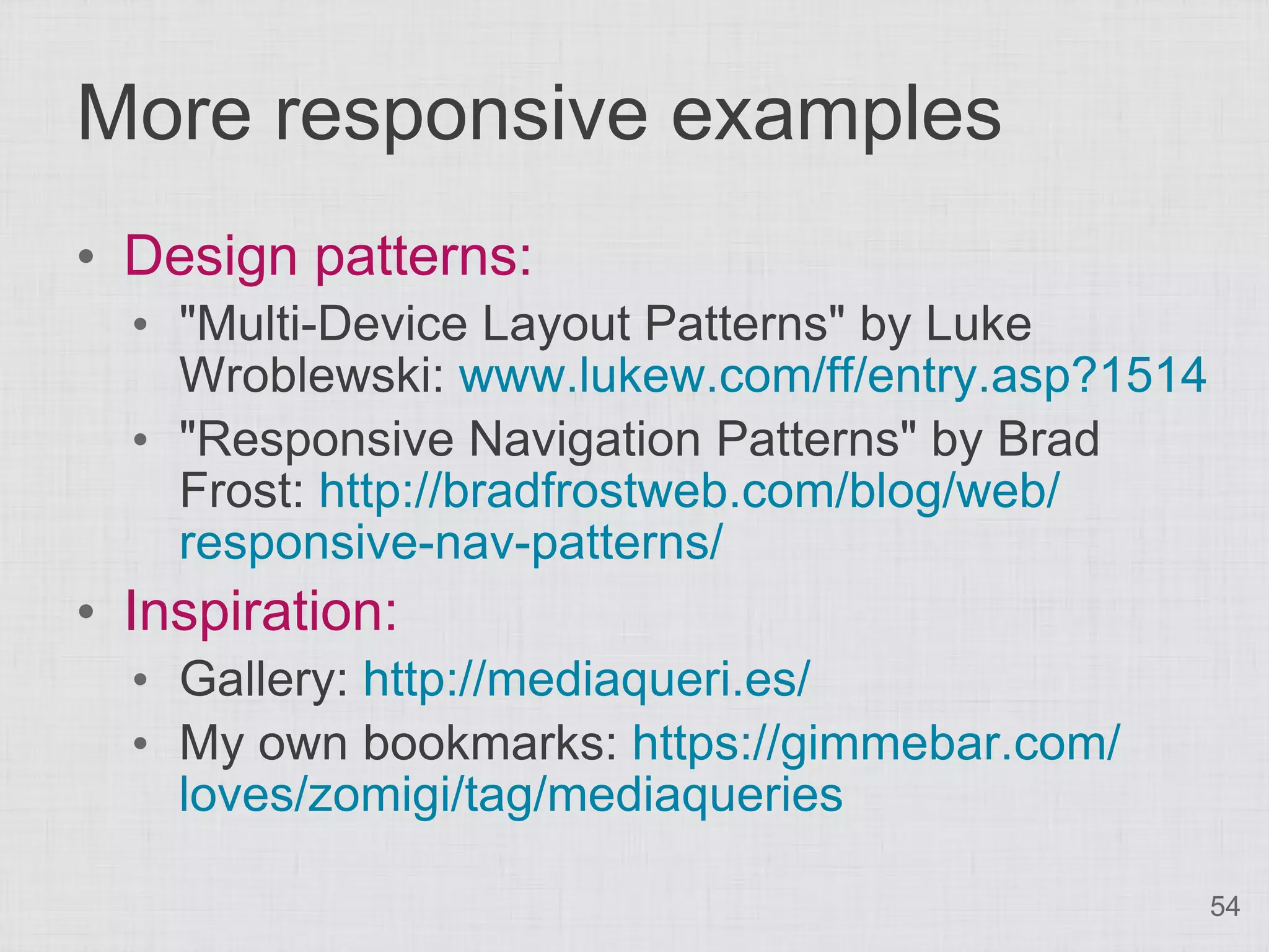 More responsive examples • Design patterns: • "Multi-Device Layout Patterns" by Luke Wroblewski: www.lukew.com/ff/entry.asp?1514 • "Responsive Navigation Patterns" by Brad Frost: http://bradfrostweb.com/blog/web/ responsive-nav-patterns/ • Inspiration: • Gallery: http://mediaqueri.es/ • My own bookmarks: https://gimmebar.com/ loves/zomigi/tag/mediaqueries 54 