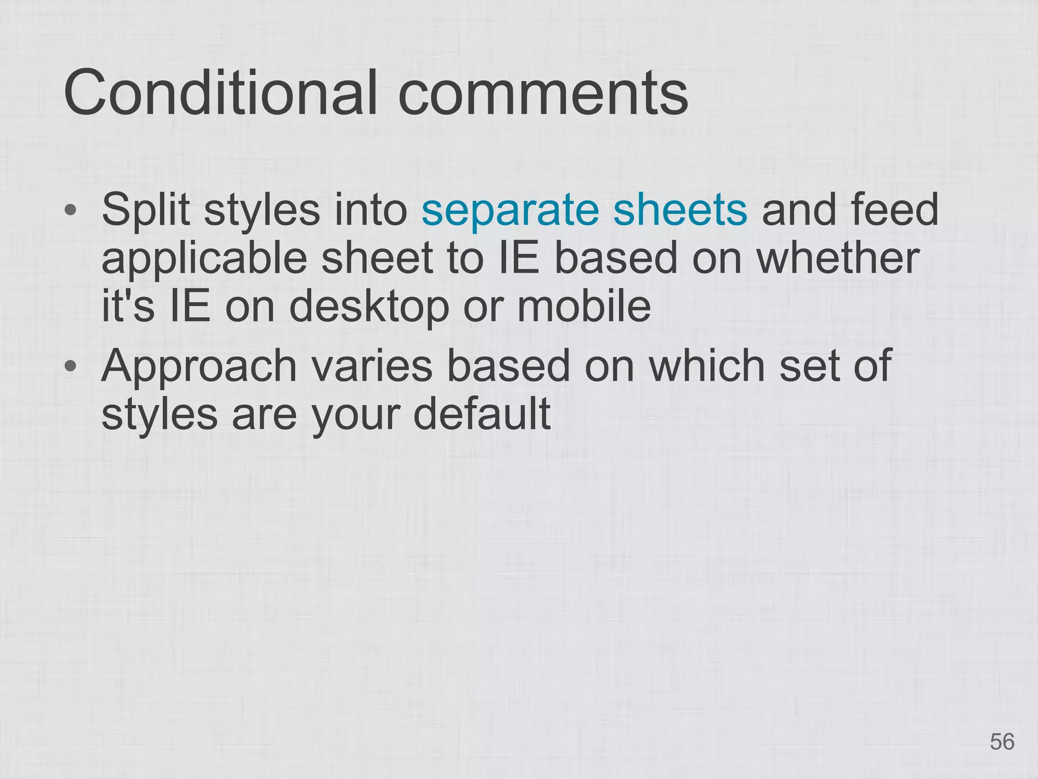 Conditional comments • Split styles into separate sheets and feed applicable sheet to IE based on whether it's IE on desktop or mobile • Approach varies based on which set of styles are your default 56 