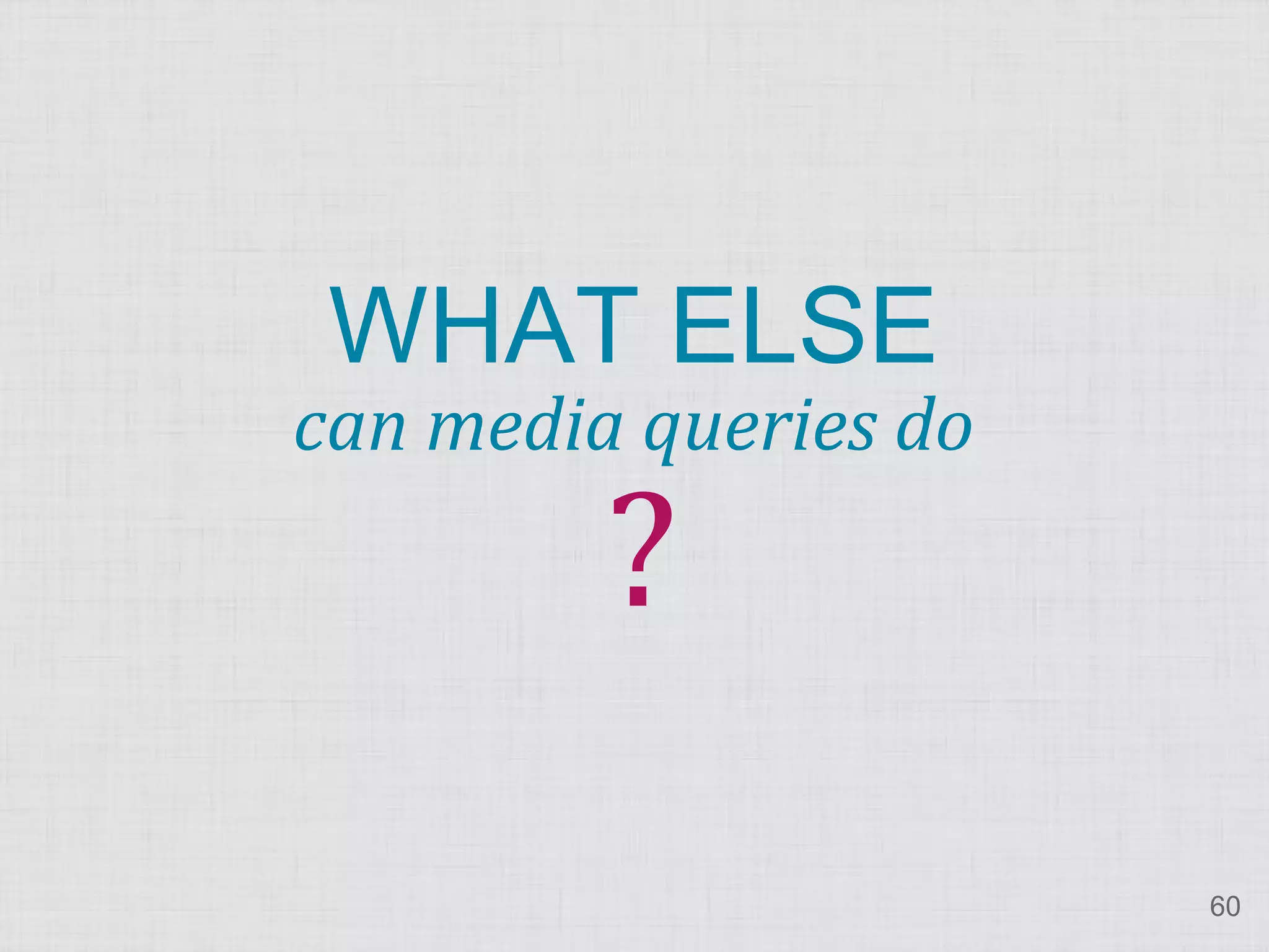 ? WHAT ELSE can media queries do 60 