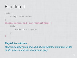 Flip flop it
body {
    background: blue;
}
@media screen and (min-width:501px) {
    body {
        background: gray;
    }
}


English translation:
Make the background blue. But at and past the minimum width
of 501 pixels, make the background gray.
                                                              11
 