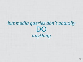 but media queries don't actually
             DO
           anything



                                   16
 