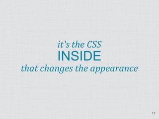 it's the CSS
        INSIDE
that changes the appearance



                              17
 