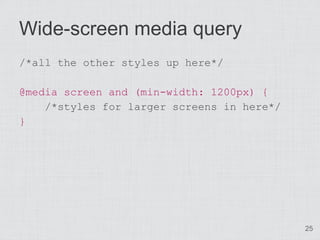 Wide-screen media query
/*all the other styles up here*/

@media screen and (min-width: 1200px) {
    /*styles for larger screens in here*/
}




                                            25
 