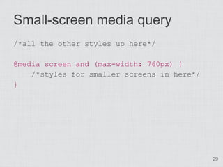 Small-screen media query
/*all the other styles up here*/

@media screen and (max-width: 760px) {
    /*styles for smaller screens in here*/
}




                                             29
 