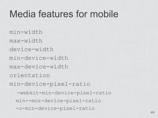 Media features for mobile
min-width
max-width
device-width
min-device-width
max-device-width
orientation
min-device-pixel-ratio
 -webkit-min-device-pixel-ratio
 min--moz-device-pixel-ratio
 -o-min-device-pixel-ratio
                                  44
 