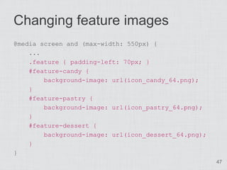 Changing feature images
@media screen and (max-width: 550px) {
    ...
    .feature { padding-left: 70px; }
    #feature-candy {
        background-image: url(icon_candy_64.png);
    }
    #feature-pastry {
        background-image: url(icon_pastry_64.png);
    }
    #feature-dessert {
        background-image: url(icon_dessert_64.png);
    }
}
                                                      47
 