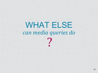 ?
 WHAT ELSE
can media queries do




                       60
 