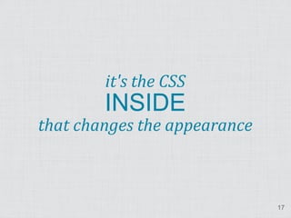 it's the CSS
        INSIDE
that changes the appearance



                              17
 
