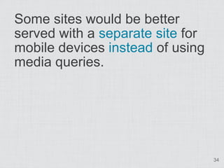 Some sites would be better
served with a separate site for
mobile devices instead of using
media queries.




            ...