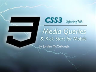 CSS3 Lightning Talk
  Media Queries
& Kick Start for Mobile
by Jordan McCullough
 