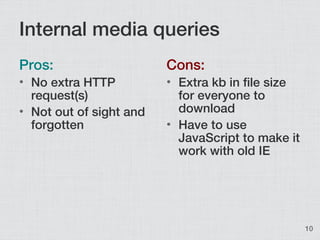 Internal media queries
Pros:                    Cons:
• No extra HTTP          • Extra kb in file size
  request(s)       ...