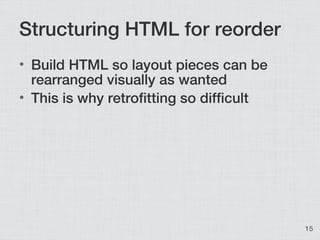 Structuring HTML for reorder
• Build HTML so layout pieces can be
  rearranged visually as wanted
• This is why retrofitti...