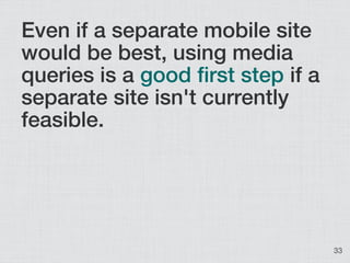 Even if a separate mobile site
would be best, using media
queries is a good first step if a
separate site isn't currently
...