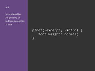 :not
Level 4 enables
the passing of
multiple selectors
to :not
p:not(.excerpt, .intro) {
font-weight: normal;
}
 