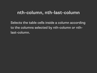 nth-column, nth-last-column
Selects the table cells inside a column according
to the columns selected by nth-column or nth-
last-column.
 