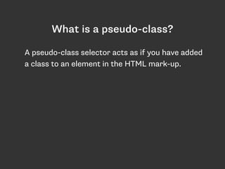 What is a pseudo-class?
A pseudo-class selector acts as if you have added
a class to an element in the HTML mark-up.
 