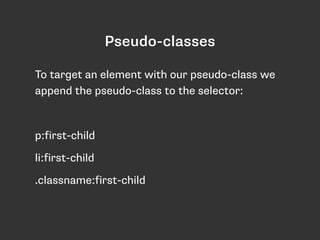 Pseudo-classes
To target an element with our pseudo-class we
append the pseudo-class to the selector:
p:first-child
li:first-child
.classname:first-child
 