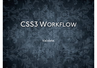 CSS3 WORKFLOW

     Validate.
 