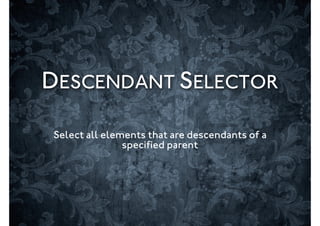 DESCENDANT SELECTOR

Select all elements that are descendants of a
               speciﬁed parent
 