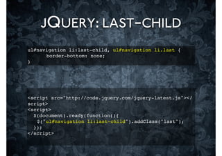 JQUERY: LAST-CHILD
ul#navigation li:last-child, ul#navigation li.last {
! ! border-bottom: none;
}




<script src="http://code.jquery.com/jquery-latest.js"></
script>
<script>
  $(document).ready(function(){
! $("ul#navigation li:last-child").addClass("last");
  });
</script>
 