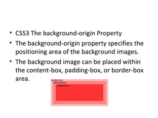 CSS3 The background-origin Property The background-origin property specifies the positioning area of the background images. The background image can be placed within the content-box, padding-box, or border-box area.  