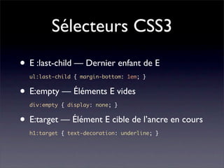 Sélecteurs CSS3
• E :last-child — Dernier enfant de E
  ul:last-child { margin-bottom: 1em; }


• E:empty — Éléments E vides
  div:empty { display: none; }


• E:target — Élément E cible de l’ancre en cours
  h1:target { text-decoration: underline; }
 