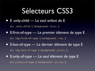 Sélecteurs CSS3
• E :only-child — Le seul enfant de E
  div :only-child { background: blue; }


• E:ﬁrst-of-type — Le premier élément de type E
  div img:first-of-type { background: red; }


• E:last-of-type — Le dernier élément de type E
  div img:last-of-type { background: green; }


• E:only-of-type — Le seul élément de type E
  div p:only-of-type { background: yellow; }
 