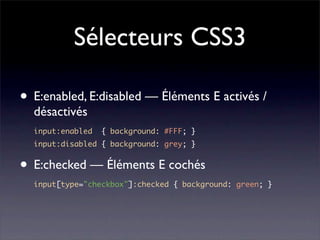 Sélecteurs CSS3

• E:enabled, E:disabled — Éléments E activés /
  désactivés
  input:enabled   { background: #FFF; }
  input:disabled { background: grey; }


• E:checked — Éléments E cochés
  input[type="checkbox"]:checked { background: green; }
 