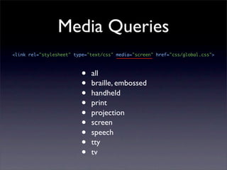 Media Queries
<link rel="stylesheet" type="text/css" media="screen" href="css/global.css">



                         •   all
                         •   braille, embossed
                         •   handheld
                         •   print
                         •   projection
                         •   screen
                         •   speech
                         •   tty
                         •   tv
 