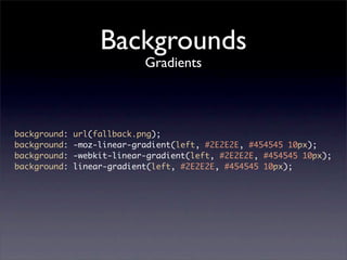 Backgrounds
                            Gradients



background:   url(fallback.png);
background:   -moz-linear-gradient(left, #2E2E2E, #454545 10px);
background:   -webkit-linear-gradient(left, #2E2E2E, #454545 10px);
background:   linear-gradient(left, #2E2E2E, #454545 10px);
 