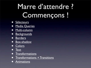 Marre d’attendre ?
      Commençons !
•   Sélecteurs
•   Media Queries
•   Multi-column
•   Backgrounds
•   Borders
•   Box-shadow
•   Colors
•   Text
•   Transformations
•   Transformations + Transitions
•   Animations
 