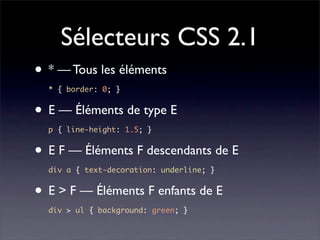 Sélecteurs CSS 2.1
• * — Tous les éléments
  * { border: 0; }


• E — Éléments de type E
  p { line-height: 1.5; }


• E F — Éléments F descendants de E
  div a { text-decoration: underline; }


• E > F — Éléments F enfants de E
  div > ul { background: green; }
 