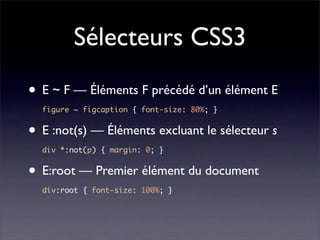 Sélecteurs CSS3
• E ~ F — Éléments F précédé d’un élément E
  figure ~ figcaption { font-size: 80%; }


• E :not(s) — Éléments excluant le sélecteur s
  div *:not(p) { margin: 0; }


• E:root — Premier élément du document
  div:root { font-size: 100%; }
 