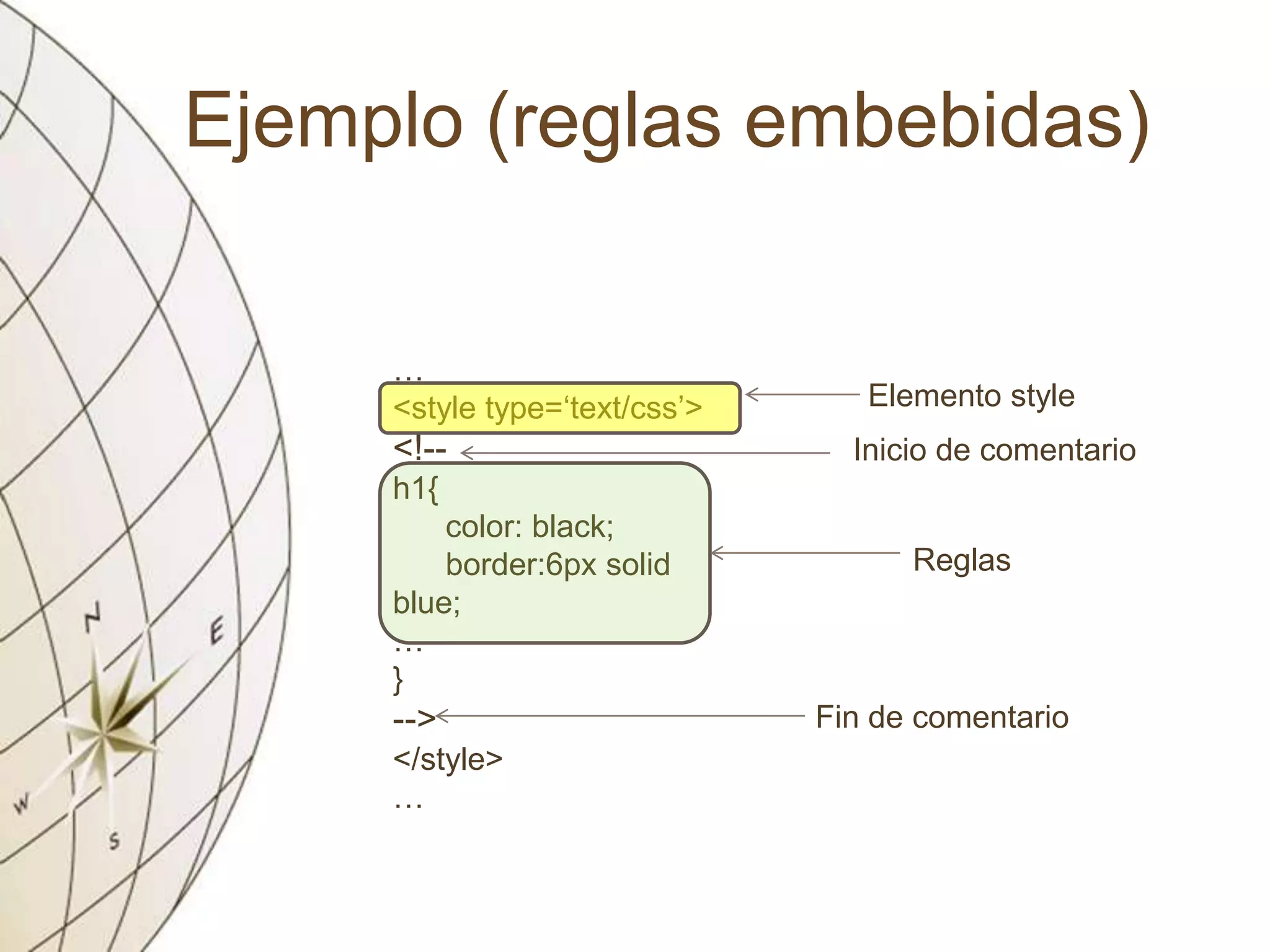 Ejemplo (reglas embebidas)
…
<style type=‘text/css’>
<!--
h1{
color: black;
border:6px solid
blue;
…
}
-->
</style>
…
Reglas
Inicio de comentario
Elemento style
Fin de comentario
 