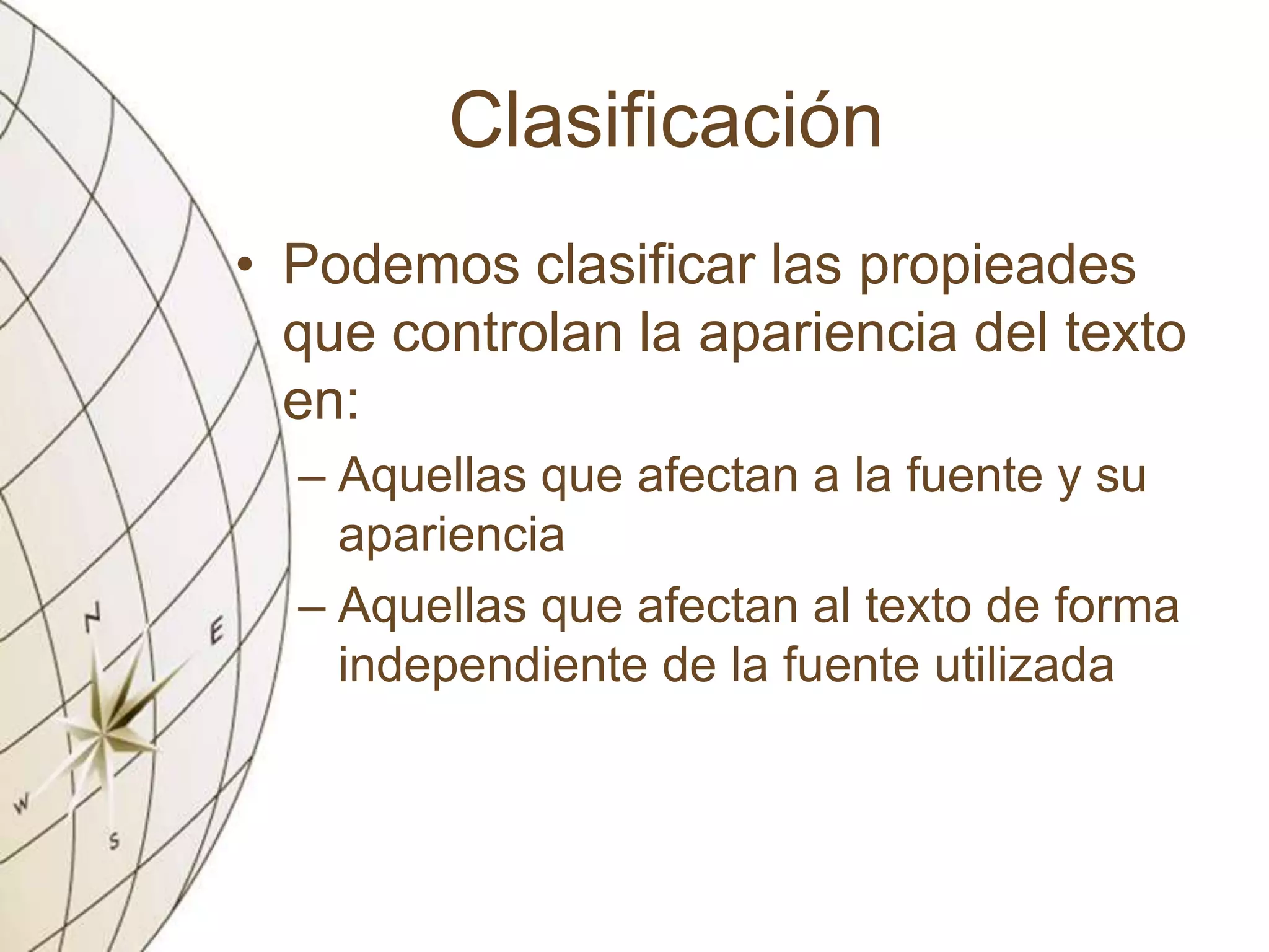 Clasificación
• Podemos clasificar las propieades
que controlan la apariencia del texto
en:
– Aquellas que afectan a la fuente y su
apariencia
– Aquellas que afectan al texto de forma
independiente de la fuente utilizada
 
