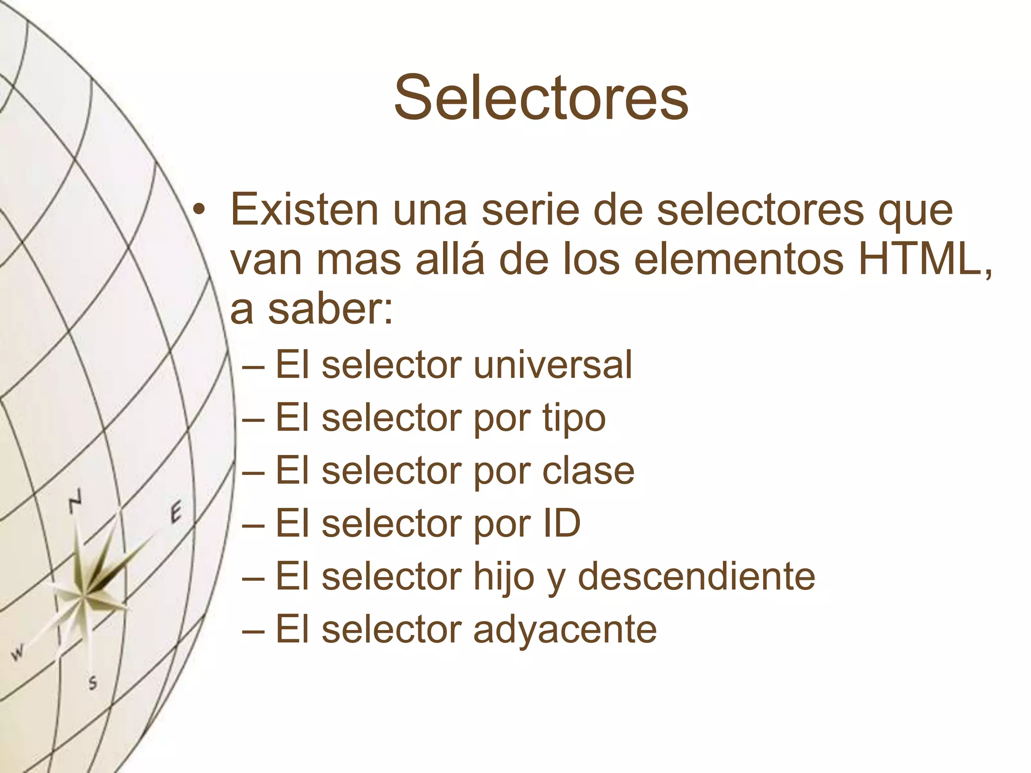 Selectores
• Existen una serie de selectores que
van mas allá de los elementos HTML,
a saber:
– El selector universal
– El selector por tipo
– El selector por clase
– El selector por ID
– El selector hijo y descendiente
– El selector adyacente
 