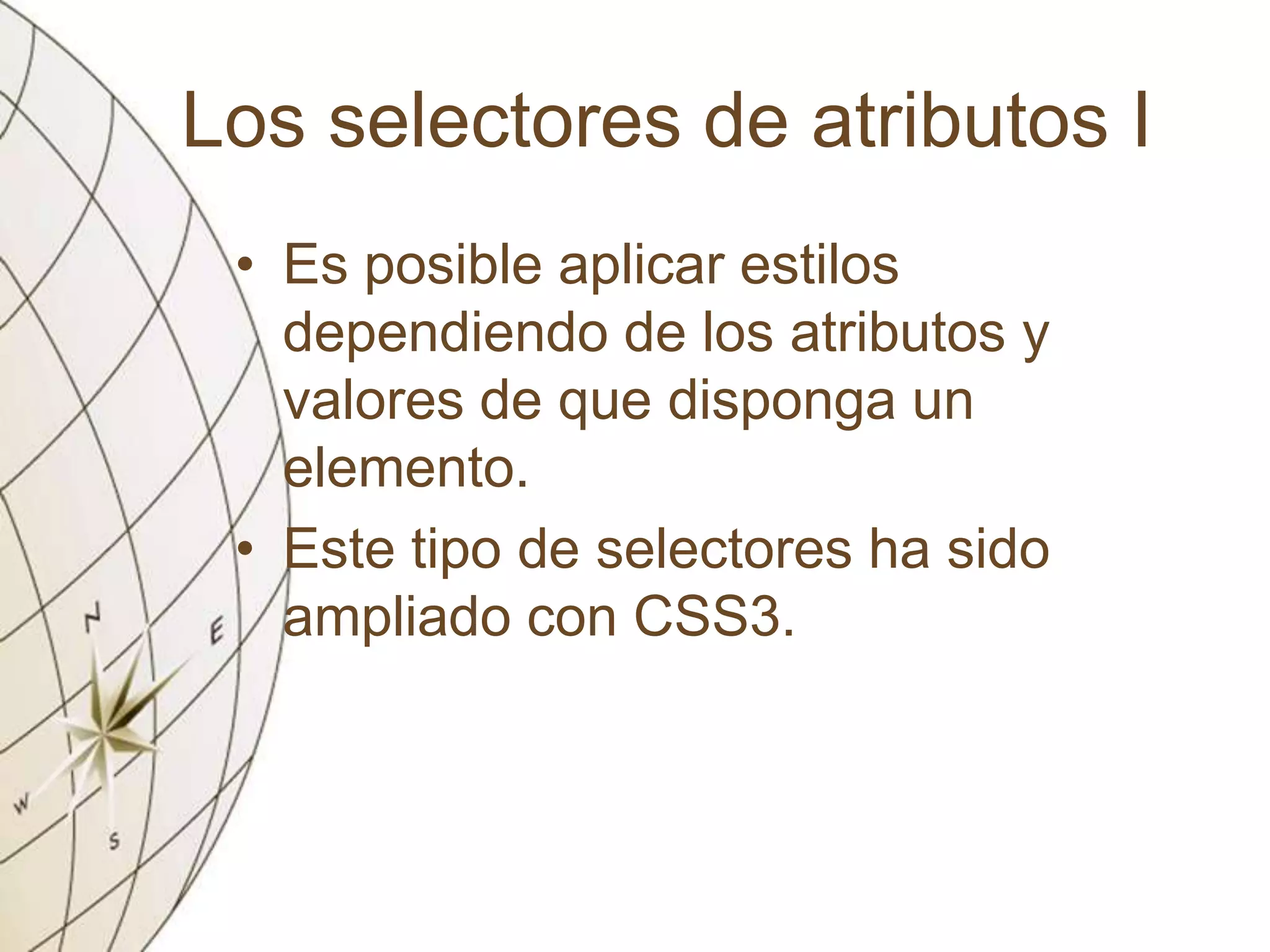 Los selectores de atributos I
• Es posible aplicar estilos
dependiendo de los atributos y
valores de que disponga un
elemento.
• Este tipo de selectores ha sido
ampliado con CSS3.
 