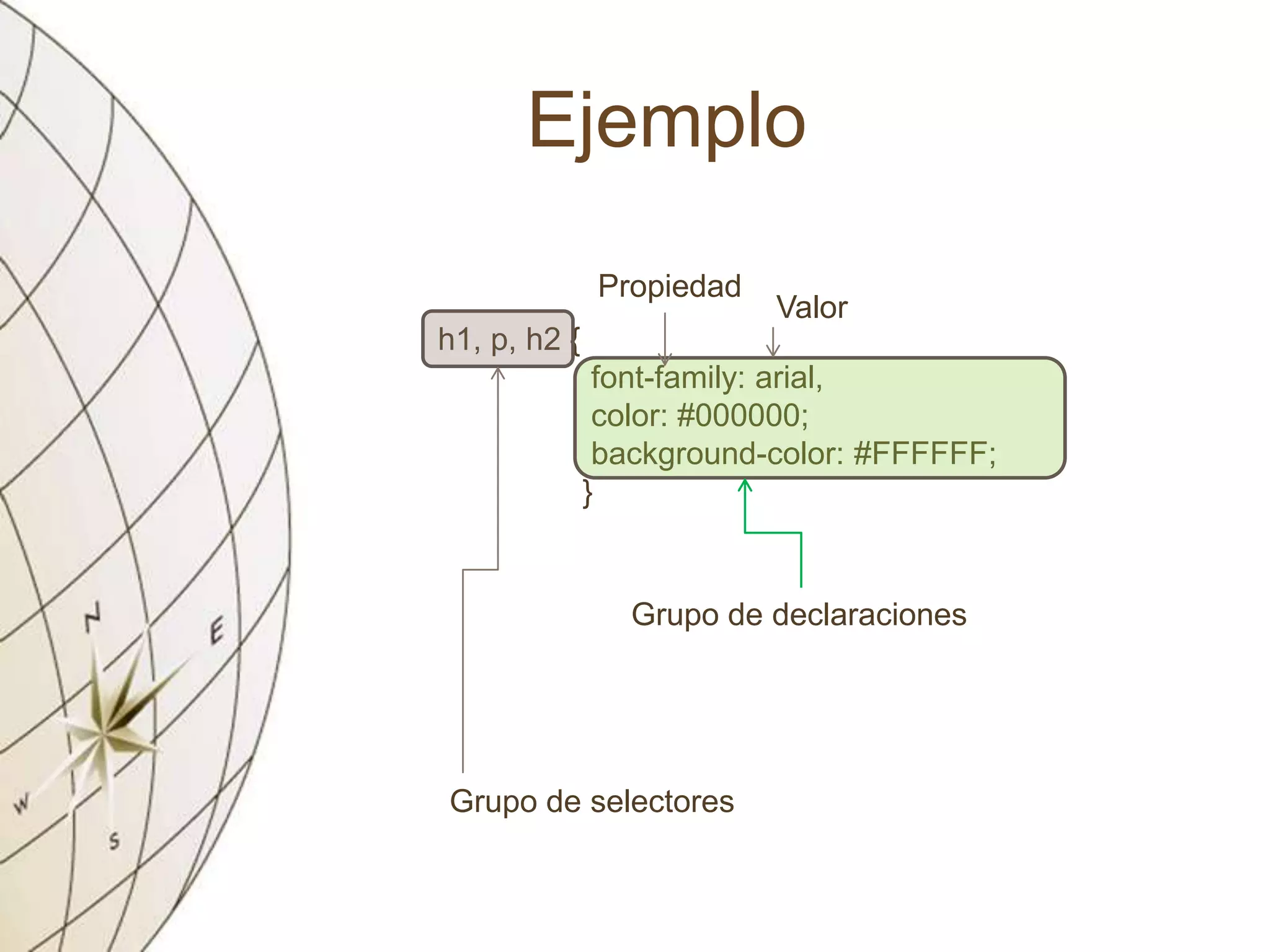 Ejemplo
h1, p, h2 {
font-family: arial,
color: #000000;
background-color: #FFFFFF;
}
Grupo de selectores
Grupo de declaraciones
Propiedad
Valor
 