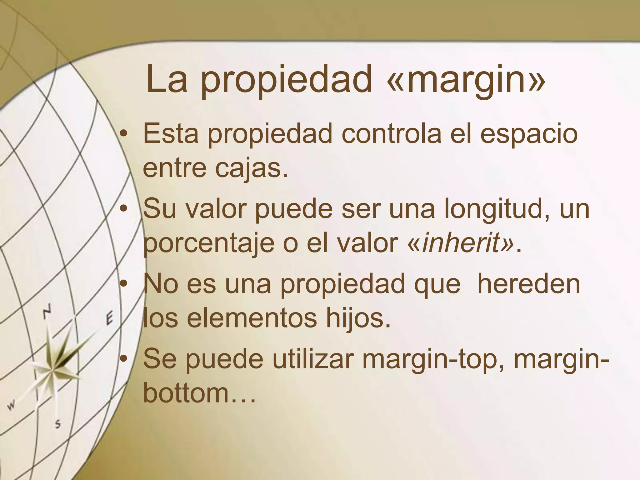 La propiedad «margin»
• Esta propiedad controla el espacio
entre cajas.
• Su valor puede ser una longitud, un
porcentaje o el valor «inherit».
• No es una propiedad que hereden
los elementos hijos.
• Se puede utilizar margin-top, margin-
bottom…
 