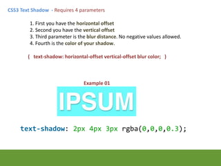 CSS3 Text Shadow - Requires 4 parameters
1. First you have the horizontal offset
2. Second you have the vertical offset
3....