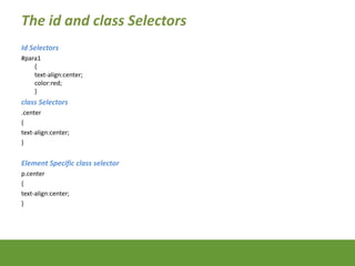 The id and class Selectors
Id Selectors
#para1
{
text-align:center;
color:red;
}
class Selectors
.center
{
text-align:cent...