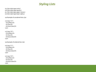 Styling Lists
ul.a {list-style-type:circle;}
ul.b {list-style-type:square;}
ol.c {list-style-type:upper-roman;}
ol.d {list...