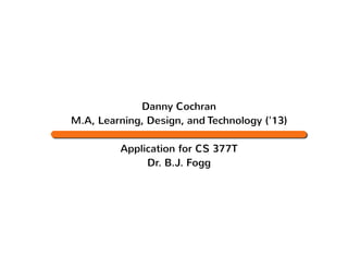 Danny Cochran
M.A, Learning, Design, and Technology ('13)

         Application for CS 377T
              Dr. B.J. Fogg
 