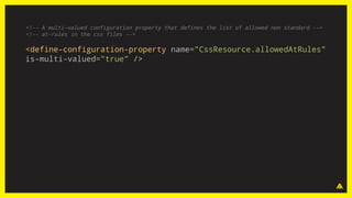 <!-- A multi-valued configuration property that defines the list of allowed non standard -->
<!-- at-rules in the css files -->
<define-configuration-property name="CssResource.allowedAtRules"
is-multi-valued="true" />
 