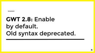 GWT 2.8: Enable
by default.
Old syntax deprecated.
ROADMAP
 