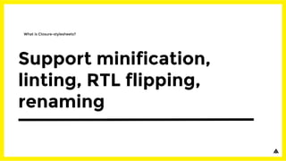 Support minification,
linting, RTL flipping,
renaming
What is Closure-stylesheets?
 